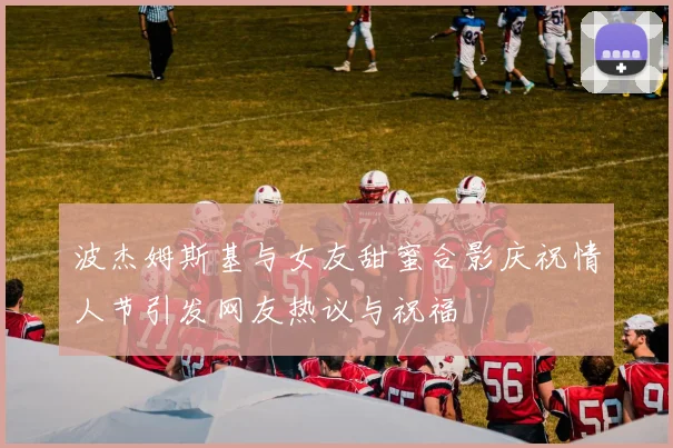 波杰姆斯基与女友甜蜜合影庆祝情人节引发网友热议与祝福
