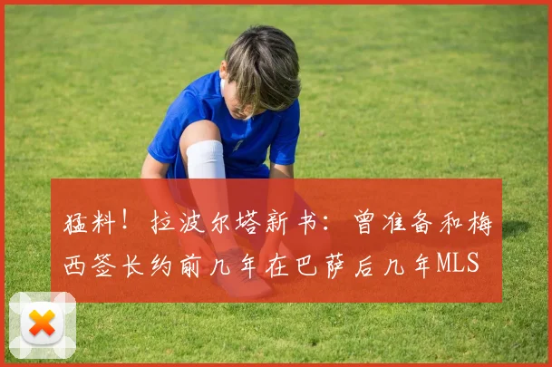 猛料！拉波尔塔新书：曾准备和梅西签长约前几年在巴萨后几年MLS