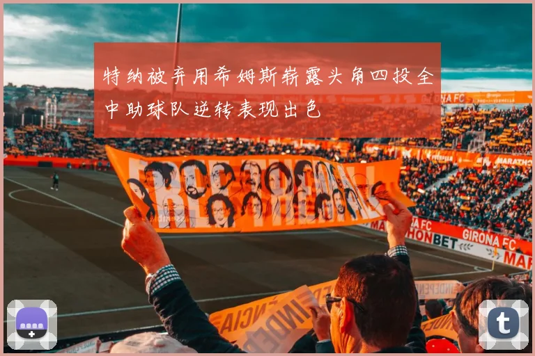 特纳被弃用希姆斯崭露头角四投全中助球队逆转表现出色