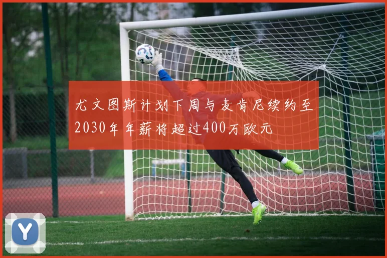 尤文图斯计划下周与麦肯尼续约至2030年年薪将超过400万欧元