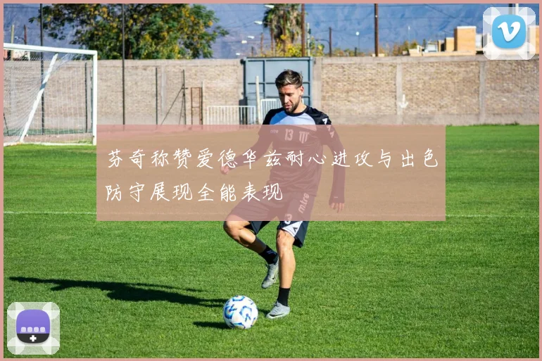 芬奇称赞爱德华兹耐心进攻与出色防守展现全能表现