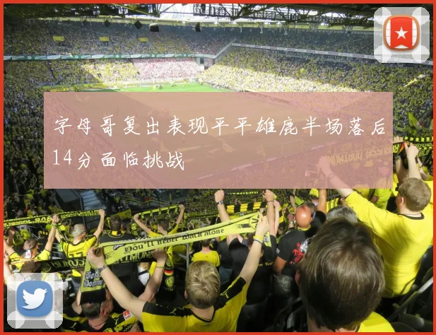 字母哥复出表现平平雄鹿半场落后14分面临挑战