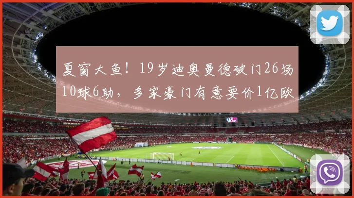 夏窗大鱼！19岁迪奥曼德破门26场10球6助，多家豪门有意要价1亿欧
