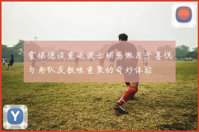 霍福德谈重返波士顿感慨万千喜悦与老队友教练重聚的奇妙体验
