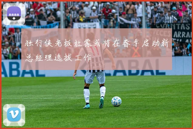 独行侠老板杜蒙或将在春季启动新总经理选拔工作