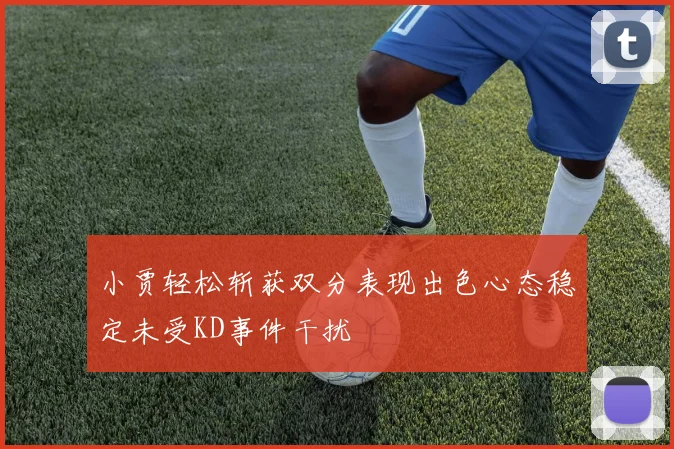 小贾轻松斩获双分表现出色心态稳定未受KD事件干扰