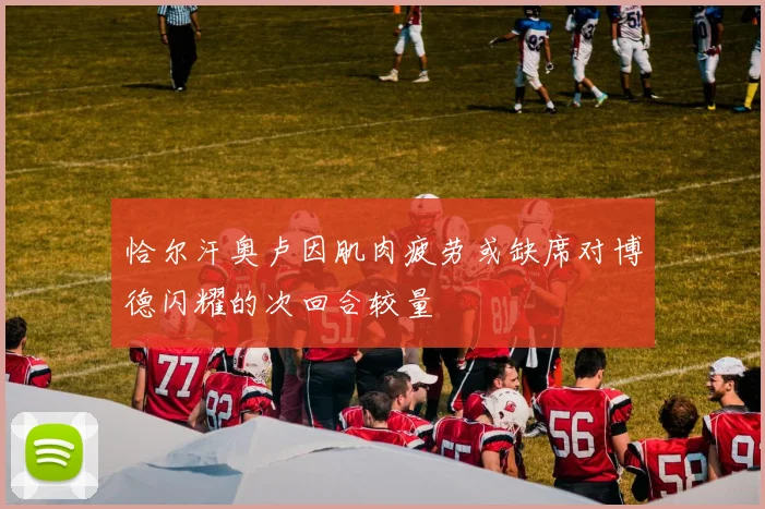 恰尔汗奥卢因肌肉疲劳或缺席对博德闪耀的次回合较量