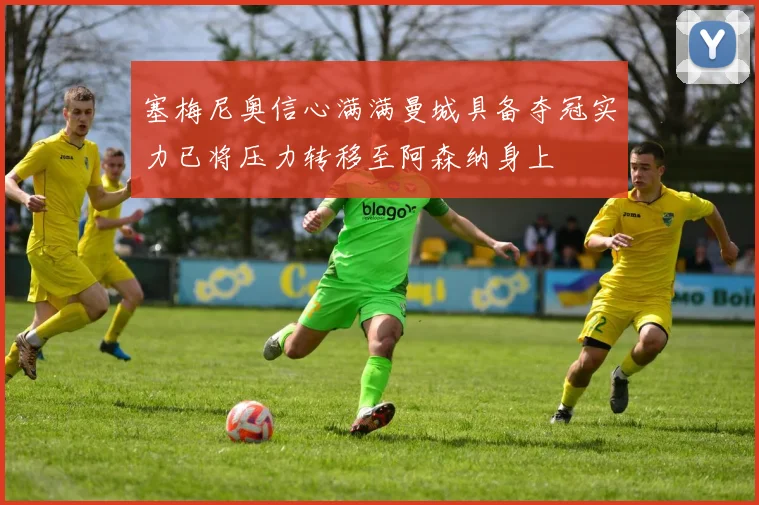 塞梅尼奥信心满满曼城具备夺冠实力已将压力转移至阿森纳身上
