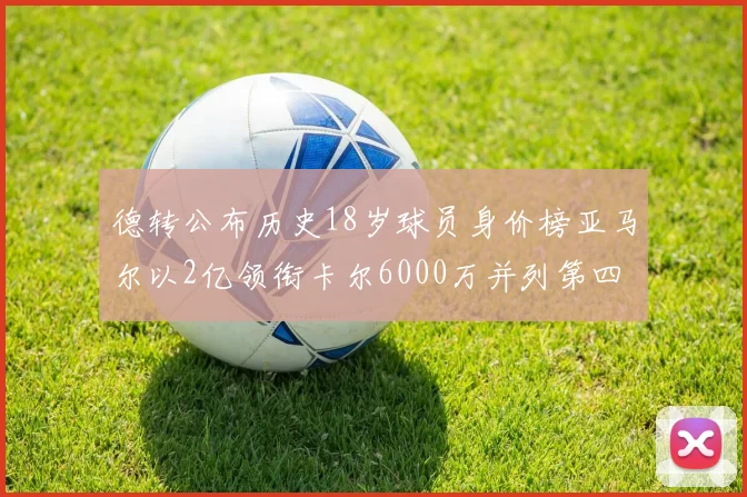 德转公布历史18岁球员身价榜亚马尔以2亿领衔卡尔6000万并列第四