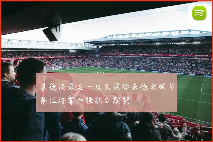 基德谈最后一攻失误称米德尔顿与弗拉格需加强配合默契