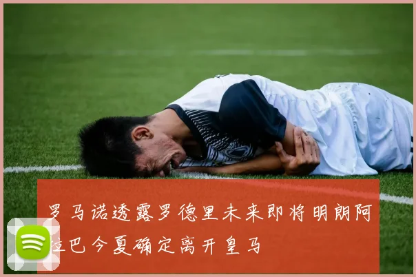 罗马诺透露罗德里未来即将明朗阿拉巴今夏确定离开皇马