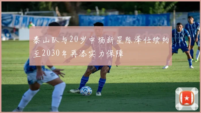 泰山队与20岁中场新星陈泽仕续约至2030年再添实力保障