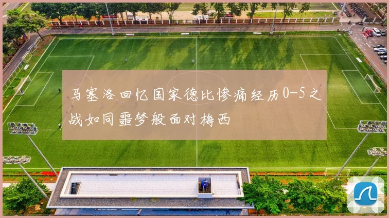 马塞洛回忆国家德比惨痛经历0-5之战如同噩梦般面对梅西