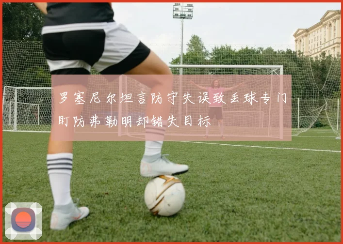 罗塞尼尔坦言防守失误致丢球专门盯防弗勒明却错失目标