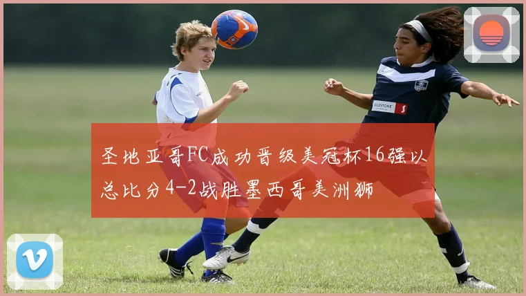 圣地亚哥FC成功晋级美冠杯16强以总比分4-2战胜墨西哥美洲狮