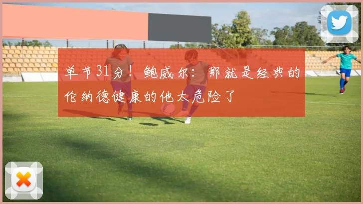 单节31分！鲍威尔：那就是经典的伦纳德健康的他太危险了
