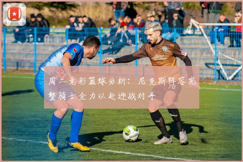 周二竞彩篮球分析：尼克斯阵容完整骑士全力以赴迎战对手