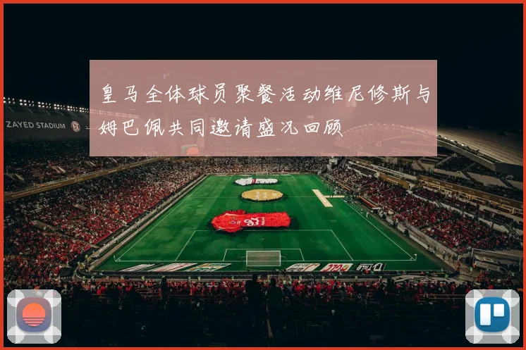 皇马全体球员聚餐活动维尼修斯与姆巴佩共同邀请盛况回顾