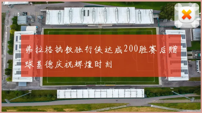 弗拉格执教独行侠达成200胜赛后赠球基德庆祝辉煌时刻